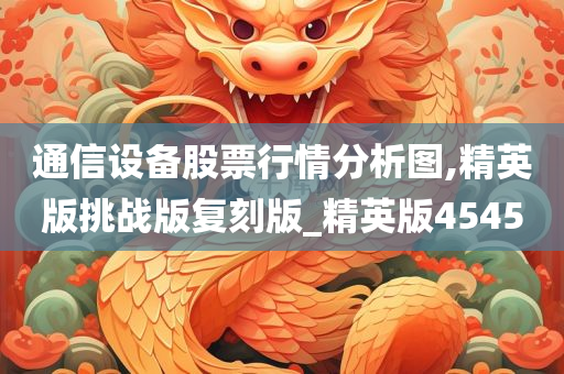 通信设备股票行情分析图,精英版挑战版复刻版_精英版4545