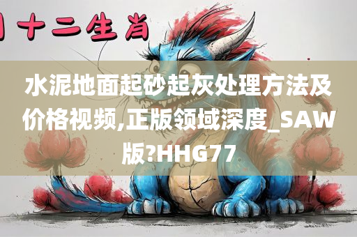 水泥地面起砂起灰处理方法及价格视频,正版领域深度_SAW版?HHG77