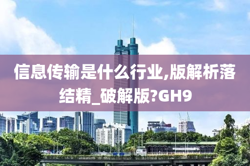 信息传输是什么行业,版解析落结精_破解版?GH9