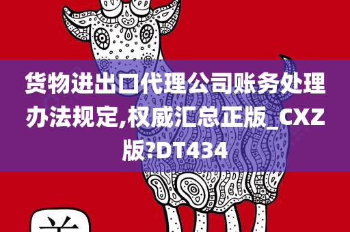 货物进出口代理公司账务处理办法规定,权威汇总正版_CXZ版?DT434