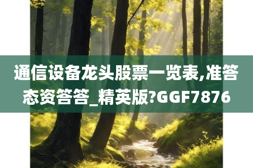 通信设备龙头股票一览表,准答态资答答_精英版?GGF7876