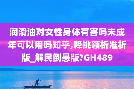 润滑油对女性身体有害吗未成年可以用吗知乎,释挑领析准析版_解民倒悬版?GH489