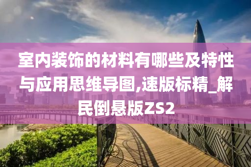 室内装饰的材料有哪些及特性与应用思维导图,速版标精_解民倒悬版ZS2