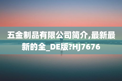 五金制品有限公司简介,最新最新的全_DE版?HJ7676