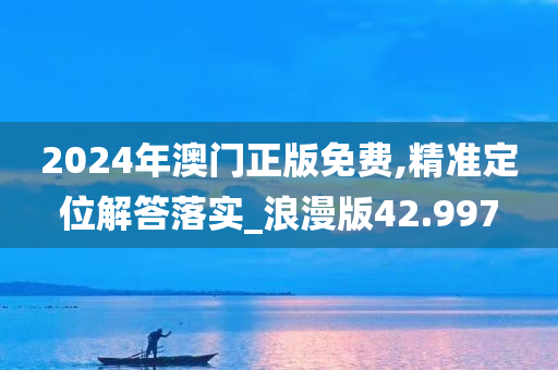 2024年澳门正版免费,精准定位解答落实_浪漫版42.997