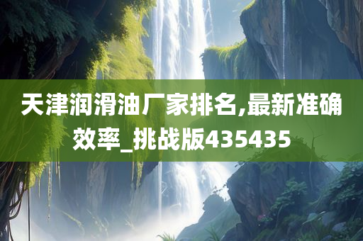 天津润滑油厂家排名,最新准确效率_挑战版435435