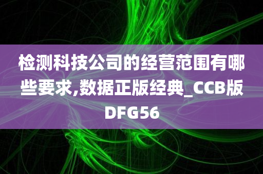 检测科技公司的经营范围有哪些要求,数据正版经典_CCB版DFG56