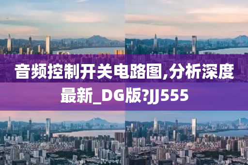 音频控制开关电路图,分析深度最新_DG版?JJ555