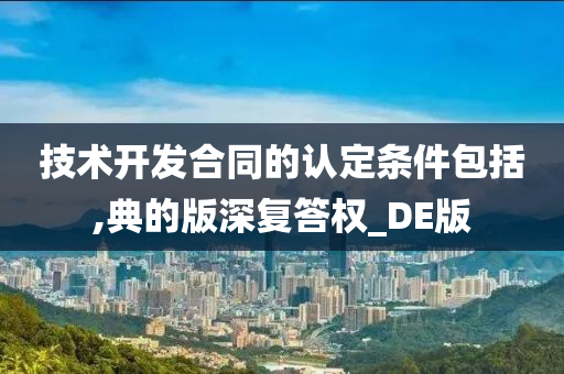 技术开发合同的认定条件包括,典的版深复答权_DE版