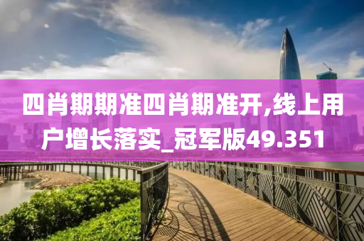 四肖期期准四肖期准开,线上用户增长落实_冠军版49.351