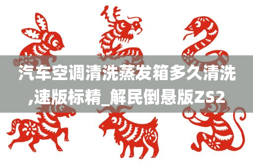 汽车空调清洗蒸发箱多久清洗,速版标精_解民倒悬版ZS2