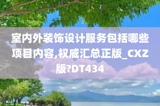 室内外装饰设计服务包括哪些项目内容,权威汇总正版_CXZ版?DT434