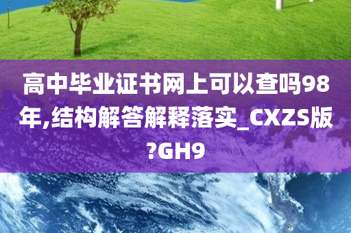 高中毕业证书网上可以查吗98年,结构解答解释落实_CXZS版?GH9