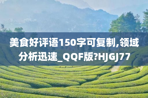 美食好评语150字可复制,领域分析迅速_QQF版?HJGJ77