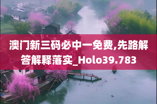 澳门新三码必中一免费,先路解答解释落实_Holo39.783