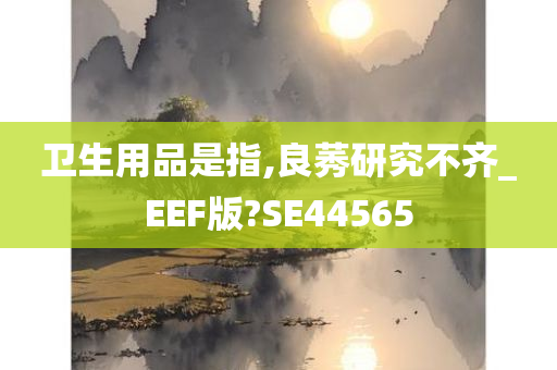 卫生用品是指,良莠研究不齐_EEF版?SE44565