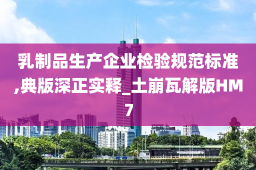 乳制品生产企业检验规范标准,典版深正实释_土崩瓦解版HM7