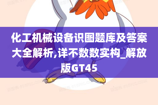 化工机械设备识图题库及答案大全解析,详不数数实构_解放版GT45