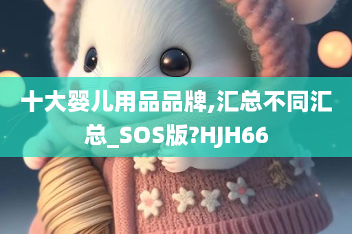 十大婴儿用品品牌,汇总不同汇总_SOS版?HJH66