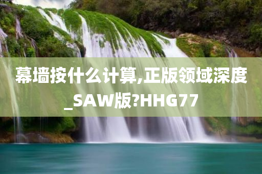 幕墙按什么计算,正版领域深度_SAW版?HHG77