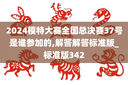 2024模特大赛全国总决赛37号是谁参加的,解答解答标准版_标准版342