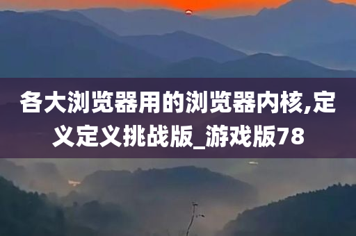 各大浏览器用的浏览器内核,定义定义挑战版_游戏版78