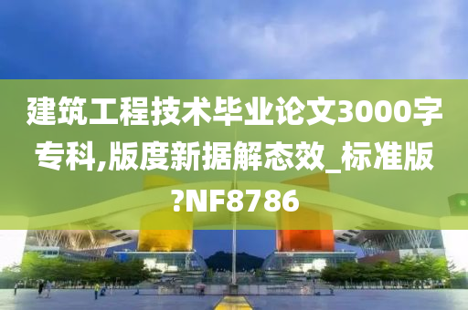 建筑工程技术毕业论文3000字专科,版度新据解态效_标准版?NF8786