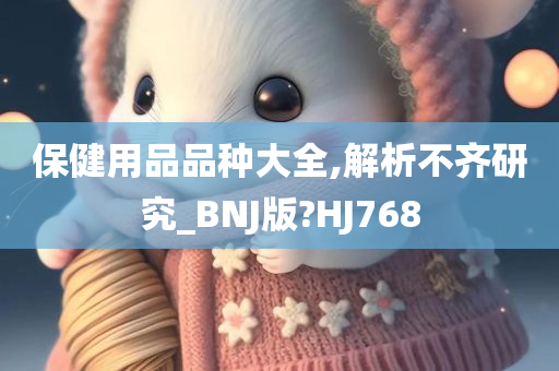 保健用品品种大全,解析不齐研究_BNJ版?HJ768