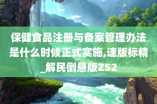 保健食品注册与备案管理办法是什么时候正式实施,速版标精_解民倒悬版ZS2