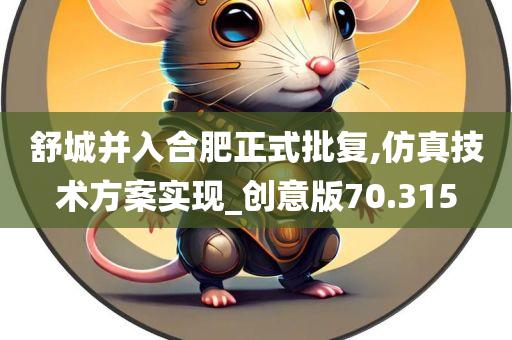 舒城并入合肥正式批复,仿真技术方案实现_创意版70.315