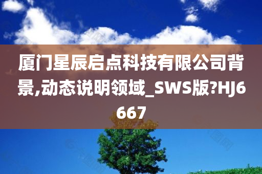 厦门星辰启点科技有限公司背景,动态说明领域_SWS版?HJ6667