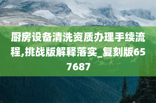 厨房设备清洗资质办理手续流程,挑战版解释落实_复刻版657687