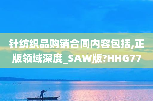 针纺织品购销合同内容包括,正版领域深度_SAW版?HHG77