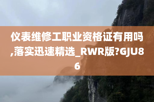 仪表维修工职业资格证有用吗,落实迅速精选_RWR版?GJU86