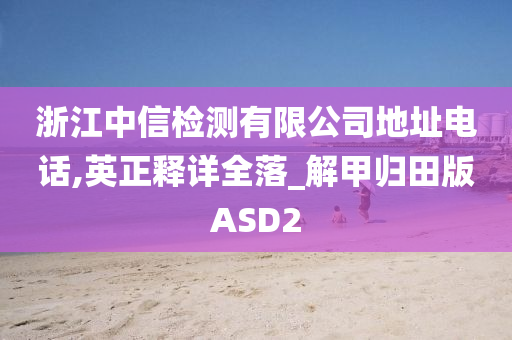 浙江中信检测有限公司地址电话,英正释详全落_解甲归田版ASD2