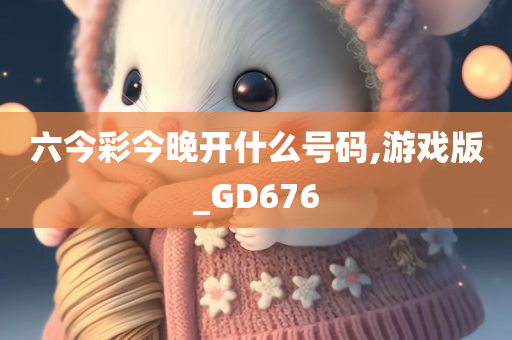 六今彩今晚开什么号码,游戏版_GD676