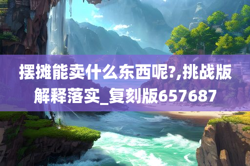 摆摊能卖什么东西呢?,挑战版解释落实_复刻版657687