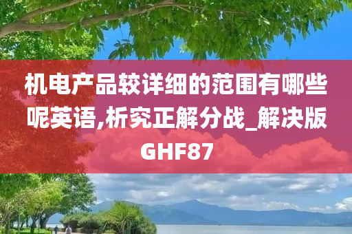 机电产品较详细的范围有哪些呢英语,析究正解分战_解决版GHF87