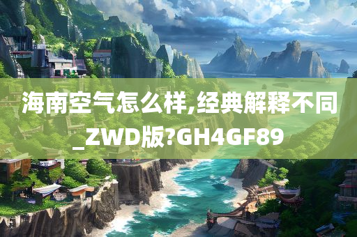 海南空气怎么样,经典解释不同_ZWD版?GH4GF89