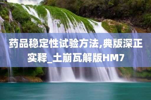 药品稳定性试验方法,典版深正实释_土崩瓦解版HM7