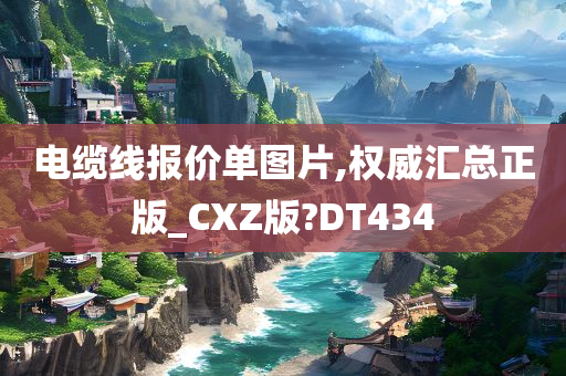 电缆线报价单图片,权威汇总正版_CXZ版?DT434