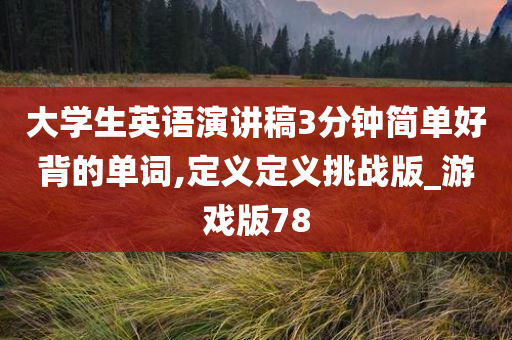 大学生英语演讲稿3分钟简单好背的单词,定义定义挑战版_游戏版78