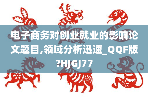 电子商务对创业就业的影响论文题目,领域分析迅速_QQF版?HJGJ77