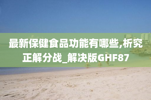 最新保健食品功能有哪些,析究正解分战_解决版GHF87