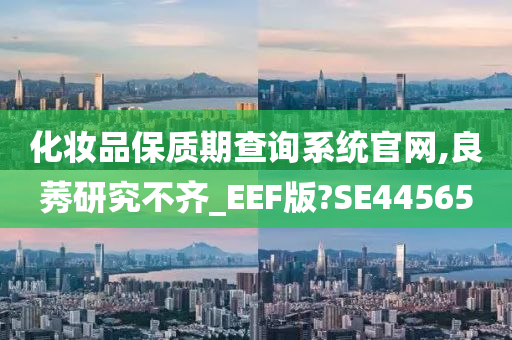 化妆品保质期查询系统官网,良莠研究不齐_EEF版?SE44565