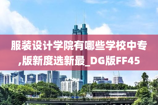 服装设计学院有哪些学校中专,版新度选新最_DG版FF45