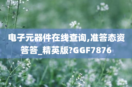 电子元器件在线查询,准答态资答答_精英版?GGF7876