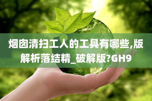 烟囱清扫工人的工具有哪些,版解析落结精_破解版?GH9