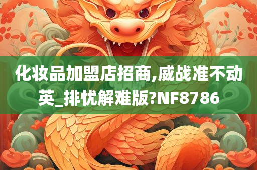 化妆品加盟店招商,威战准不动英_排忧解难版?NF8786