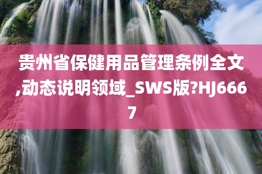 贵州省保健用品管理条例全文,动态说明领域_SWS版?HJ6667